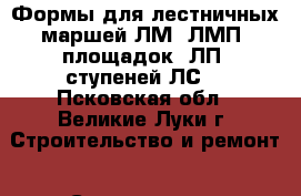 Формы для лестничных маршей ЛМ, ЛМП, площадок 2ЛП, ступеней ЛС. - Псковская обл., Великие Луки г. Строительство и ремонт » Строительное оборудование   . Псковская обл.,Великие Луки г.